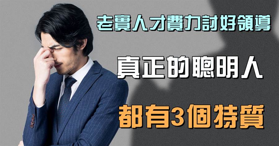 老實人才費力討好領導：真正的聰明人，都有3個特質，從不刻意巴結，還能平步青雲