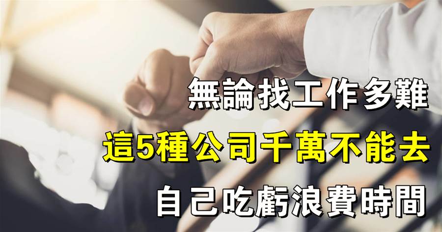 社會鐵律：無論找工作多難，這5種公司千萬不能去，自己吃虧浪費時間