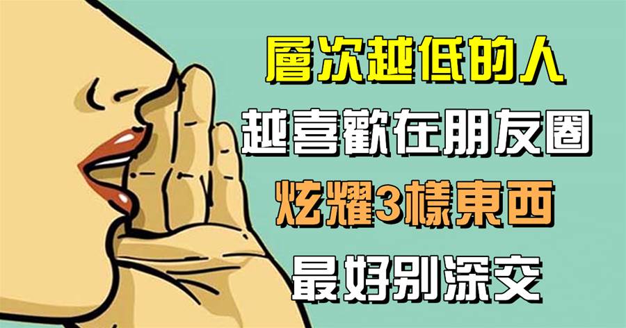 自伐者無功，自矜者不長：層次越低的人，越喜歡在朋友圈炫耀「3樣東西」，最好別深交